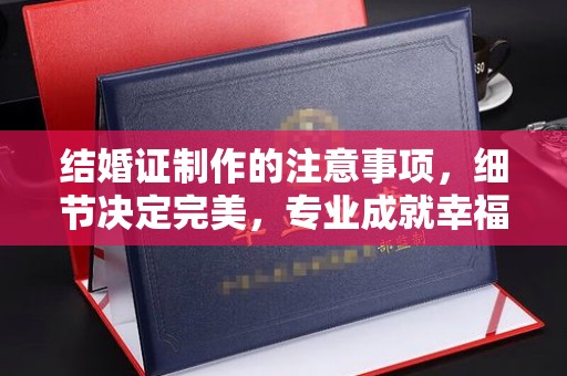 广东结婚证制作的注意事项，细节决定完美，专业成就幸福