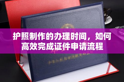 广东护照制作的办理时间，如何高效完成证件申请流程