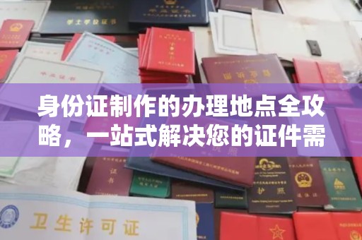 广东身份证制作的办理地点全攻略，一站式解决您的证件需求