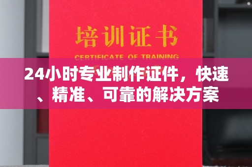 广东24小时专业制作证件，快速、精准、可靠的解决方案