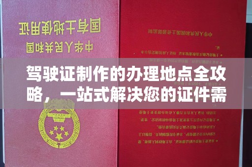 广东驾驶证制作的办理地点全攻略，一站式解决您的证件需求