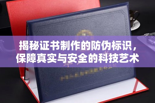 广东揭秘证书制作的防伪标识，保障真实与安全的科技艺术