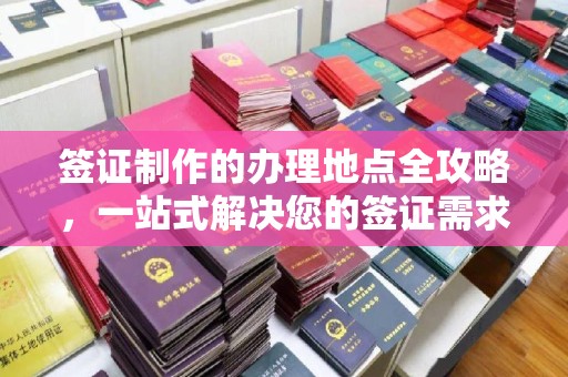广东签证制作的办理地点全攻略，一站式解决您的签证需求