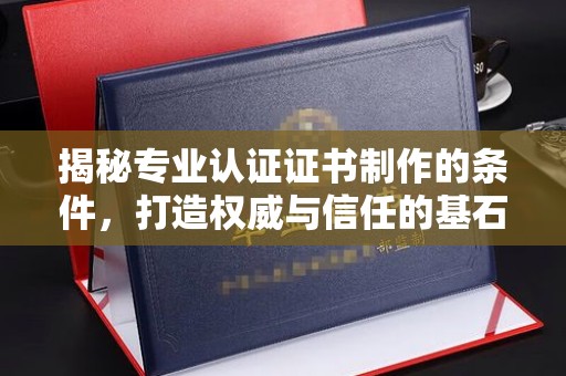 广东揭秘专业认证证书制作的条件，打造权威与信任的基石