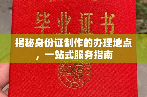 广东揭秘身份证制作的办理地点，一站式服务指南