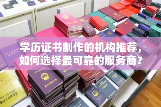 广东学历证书制作的机构推荐，如何选择最可靠的服务商？