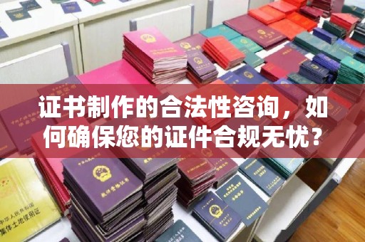 广东证书制作的合法性咨询，如何确保您的证件合规无忧？