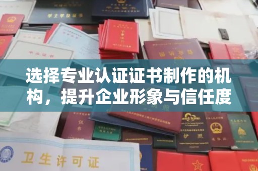 广东选择专业认证证书制作的机构，提升企业形象与信任度