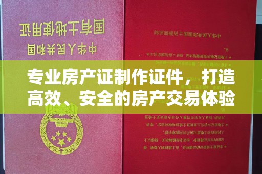 广东专业房产证制作证件，打造高效、安全的房产交易体验