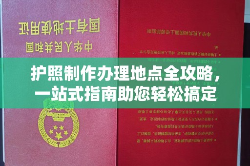 广东护照制作办理地点全攻略，一站式指南助您轻松搞定