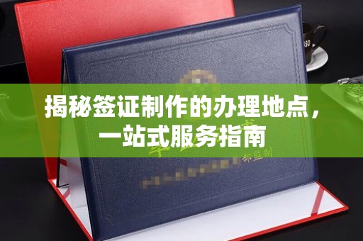 广东揭秘签证制作的办理地点，一站式服务指南