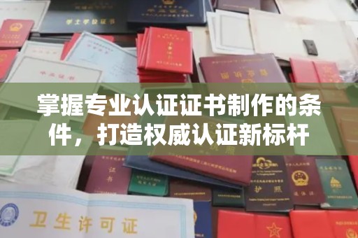 广东掌握专业认证证书制作的条件，打造权威认证新标杆