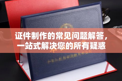 广东证件制作的常见问题解答，一站式解决您的所有疑惑